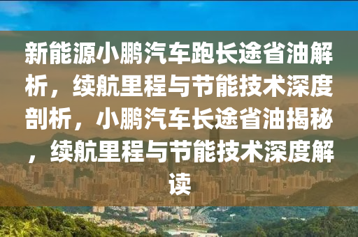 新能源小鹏汽车跑长途省油解析，续航里程与节能技术深度剖析，小鹏汽车长途省油揭秘，续航里程与节能技术深度解读