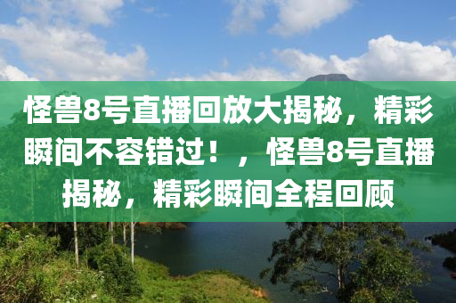 怪兽8号直播回放大揭秘，精彩瞬间不容错过！，怪兽8号直播揭秘，精彩瞬间全程回顾