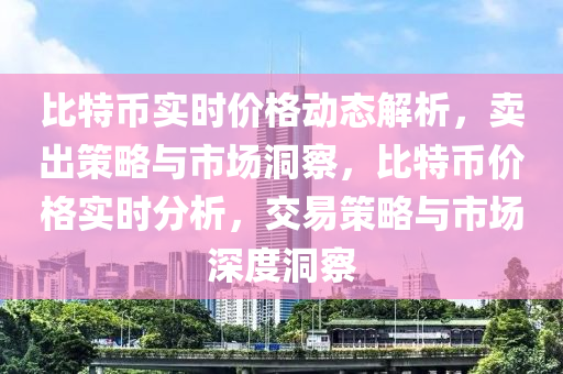 比特币实时价格动态解析，卖出策略与市场洞察，比特币价格实时分析，交易策略与市场深度洞察