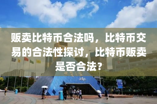 贩卖比特币合法吗，比特币交易的合法性探讨，比特币贩卖是否合法？