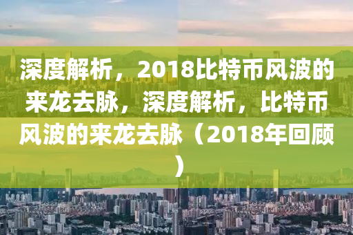 深度解析，2018比特币风波的来龙去脉，深度解析，比特币风波的来龙去脉（2018年回顾）