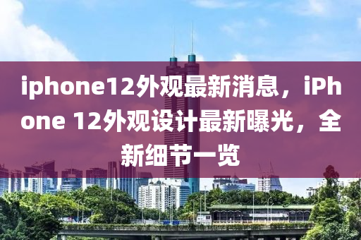 iphone12外观最新消息，iPhone 12外观设计最新曝光，全新细节一览