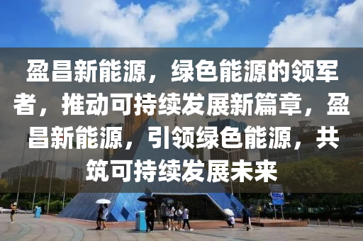 盈昌新能源，绿色能源的领军者，推动可持续发展新篇章，盈昌新能源，引领绿色能源，共筑可持续发展未来