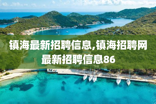 镇海最新招聘信息,镇海招聘网最新招聘信息86