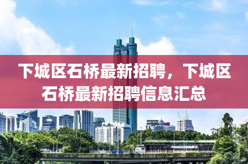 下城区石桥最新招聘，下城区石桥最新招聘信息汇总