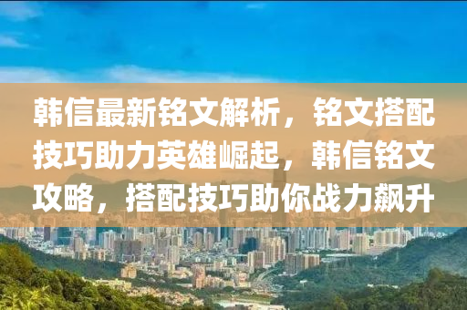 韩信最新铭文解析，铭文搭配技巧助力英雄崛起，韩信铭文攻略，搭配技巧助你战力飙升