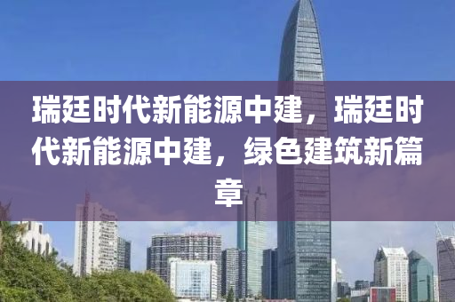 瑞廷时代新能源中建，瑞廷时代新能源中建，绿色建筑新篇章