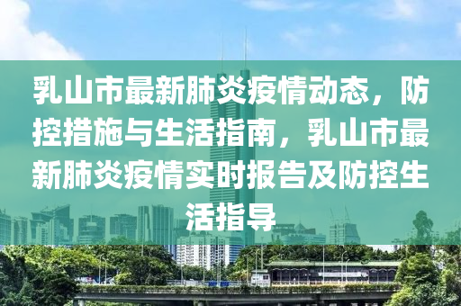 乳山市最新肺炎疫情动态，防控措施与生活指南，乳山市最新肺炎疫情实时报告及防控生活指导