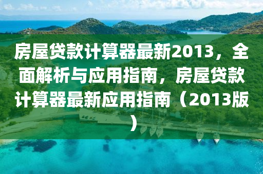 房屋贷款计算器最新2013，全面解析与应用指南，房屋贷款计算器最新应用指南（2013版）