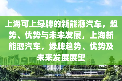 上海可上绿牌的新能源汽车，趋势、优势与未来发展，上海新能源汽车，绿牌趋势、优势及未来发展展望