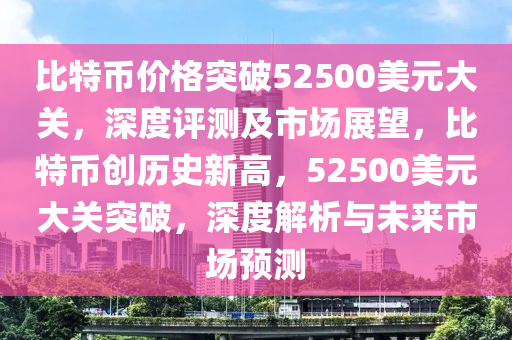 比特币价格突破52500美元大关，深度评测及市场展望，比特币创历史新高，52500美元大关突破，深度解析与未来市场预测