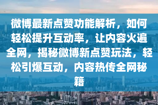 微博最新点赞功能解析，如何轻松提升互动率，让内容火遍全网，揭秘微博新点赞玩法，轻松引爆互动，内容热传全网秘籍