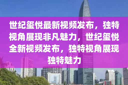 世纪玺悦最新视频发布，独特视角展现非凡魅力，世纪玺悦全新视频发布，独特视角展现独特魅力