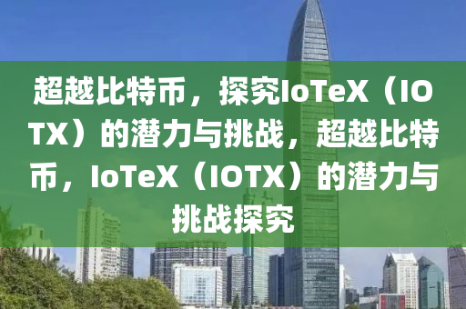 超越比特币，探究IoTeX（IOTX）的潜力与挑战，超越比特币，IoTeX（IOTX）的潜力与挑战探究