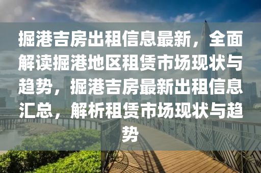 掘港吉房出租信息最新，全面解读掘港地区租赁市场现状与趋势，掘港吉房最新出租信息汇总，解析租赁市场现状与趋势