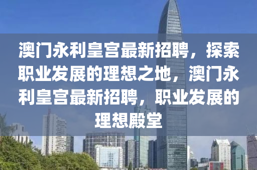 澳门永利皇宫最新招聘，探索职业发展的理想之地，澳门永利皇宫最新招聘，职业发展的理想殿堂