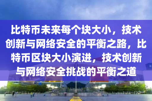 比特币未来每个块大小，技术创新与网络安全的平衡之路，比特币区块大小演进，技术创新与网络安全挑战的平衡之道