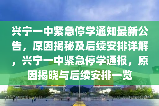 兴宁一中紧急停学通知最新公告，原因揭秘及后续安排详解，兴宁一中紧急停学通报，原因揭晓与后续安排一览