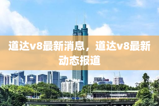 道达v8最新消息，道达v8最新动态报道