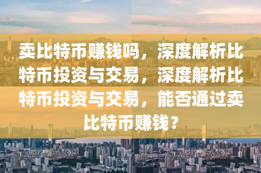 卖比特币赚钱吗，深度解析比特币投资与交易，深度解析比特币投资与交易，能否通过卖比特币赚钱？