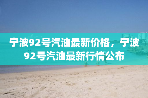 宁波92号汽油最新价格，宁波92号汽油最新行情公布