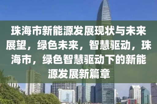 珠海市新能源发展现状与未来展望，绿色未来，智慧驱动，珠海市，绿色智慧驱动下的新能源发展新篇章