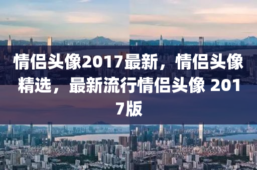 情侣头像2017最新，情侣头像精选，最新流行情侣头像 2017版