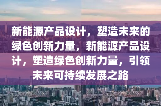 新能源产品设计，塑造未来的绿色创新力量，新能源产品设计，塑造绿色创新力量，引领未来可持续发展之路