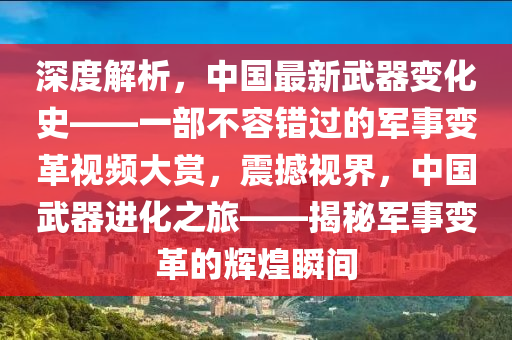 深度解析，中国最新武器变化史——一部不容错过的军事变革视频大赏，震撼视界，中国武器进化之旅——揭秘军事变革的辉煌瞬间