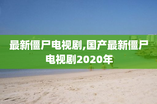 最新僵尸电视剧,国产最新僵尸电视剧2020年