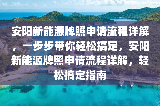 安阳新能源牌照申请流程详解，一步步带你轻松搞定，安阳新能源牌照申请流程详解，轻松搞定指南