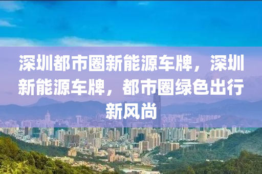 深圳都市圈新能源车牌，深圳新能源车牌，都市圈绿色出行新风尚