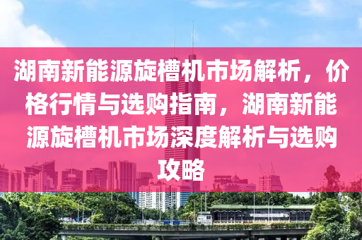 湖南新能源旋槽机市场解析，价格行情与选购指南，湖南新能源旋槽机市场深度解析与选购攻略