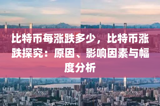 比特币每涨跌多少，比特币涨跌探究：原因、影响因素与幅度分析