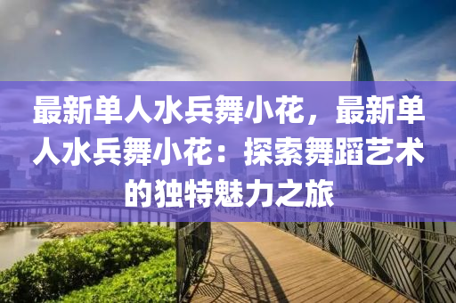 最新单人水兵舞小花，最新单人水兵舞小花：探索舞蹈艺术的独特魅力之旅