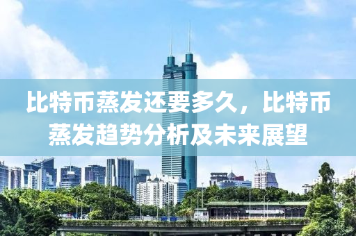 比特币蒸发还要多久，比特币蒸发趋势分析及未来展望