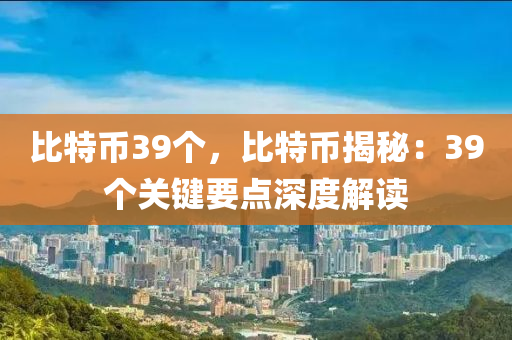 比特币39个，比特币揭秘：39个关键要点深度解读