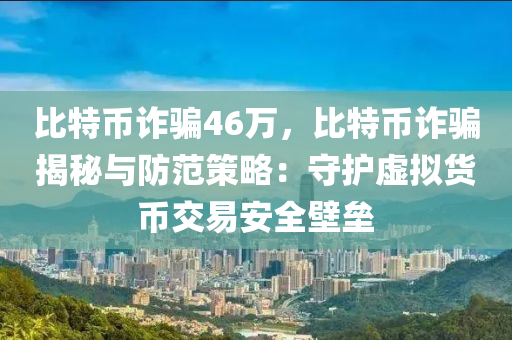 比特币诈骗46万，比特币诈骗揭秘与防范策略：守护虚拟货币交易安全壁垒