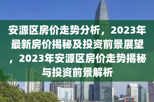 安源区房价走势分析，2023年最新房价揭秘及投资前景展望，2023年安源区房价走势揭秘与投资前景解析