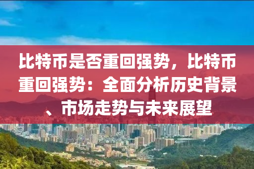 比特币是否重回强势，比特币重回强势：全面分析历史背景、市场走势与未来展望