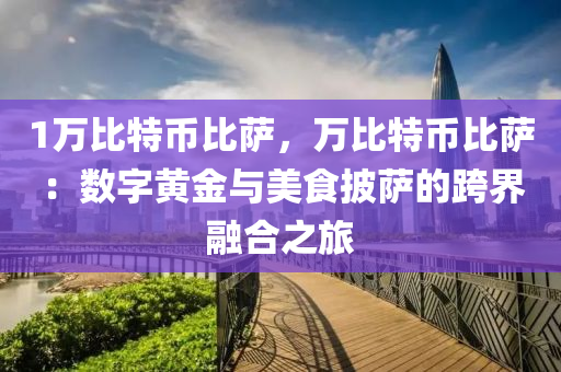 1万比特币比萨，万比特币比萨：数字黄金与美食披萨的跨界融合之旅