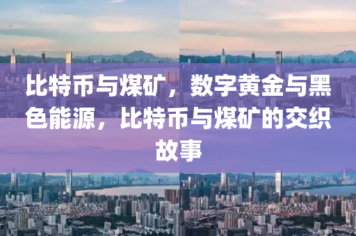 比特币与煤矿，数字黄金与黑色能源，比特币与煤矿的交织故事