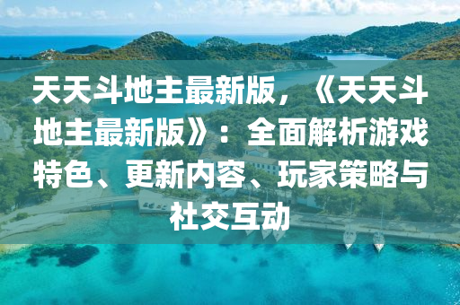 天天斗地主最新版，《天天斗地主最新版》：全面解析游戏特色、更新内容、玩家策略与社交互动