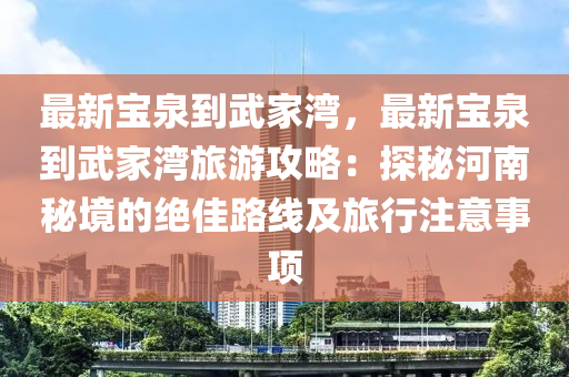 最新宝泉到武家湾，最新宝泉到武家湾旅游攻略：探秘河南秘境的绝佳路线及旅行注意事项