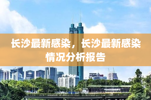 长沙最新感染，长沙最新感染情况分析报告