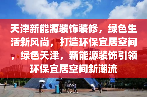 天津新能源装饰装修，绿色生活新风尚，打造环保宜居空间，绿色天津，新能源装饰引领环保宜居空间新潮流