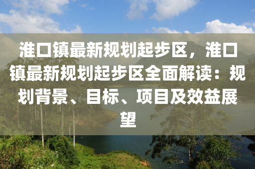 淮口镇最新规划起步区，淮口镇最新规划起步区全面解读：规划背景、目标、项目及效益展望