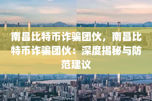 南昌比特币诈骗团伙，南昌比特币诈骗团伙：深度揭秘与防范建议