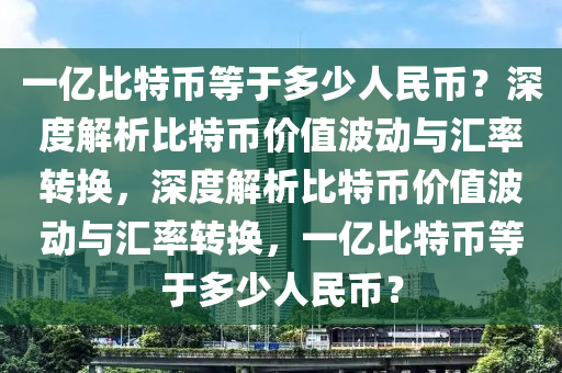 一亿比特币等于多少人民币？深度解析比特币价值波动与汇率转换，深度解析比特币价值波动与汇率转换，一亿比特币等于多少人民币？