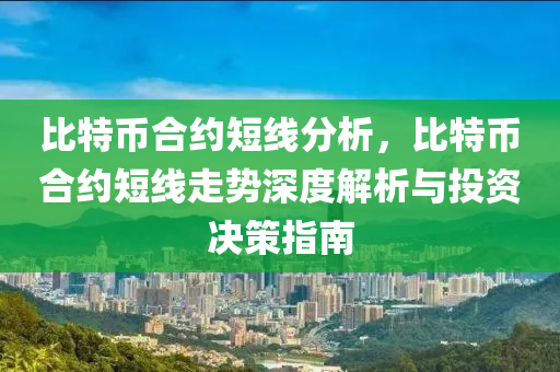 比特币合约短线分析，比特币合约短线走势深度解析与投资决策指南